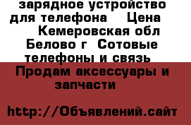 зарядное устройство для телефона  › Цена ­ 350 - Кемеровская обл., Белово г. Сотовые телефоны и связь » Продам аксессуары и запчасти   